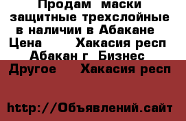 Продам: маски защитные трехслойные в наличии в Абакане › Цена ­ 1 - Хакасия респ., Абакан г. Бизнес » Другое   . Хакасия респ.